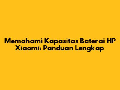 Memahami Kapasitas Baterai HP Xiaomi: Panduan Lengkap