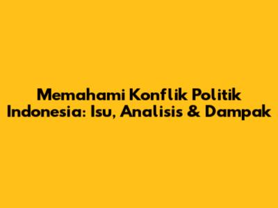 Memahami Konflik Politik Indonesia: Isu, Analisis & Dampak