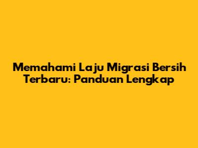 Memahami Laju Migrasi Bersih Terbaru: Panduan Lengkap