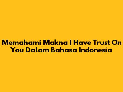 Memahami Makna 'I Have Trust On You' Dalam Bahasa Indonesia