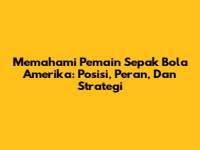 Memahami Pemain Sepak Bola Amerika: Posisi, Peran, Dan Strategi