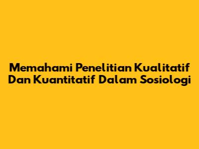 Memahami Penelitian Kualitatif Dan Kuantitatif Dalam Sosiologi