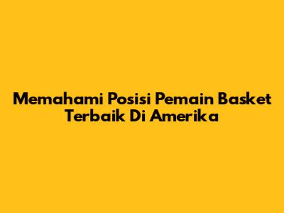 Memahami Posisi Pemain Basket Terbaik Di Amerika