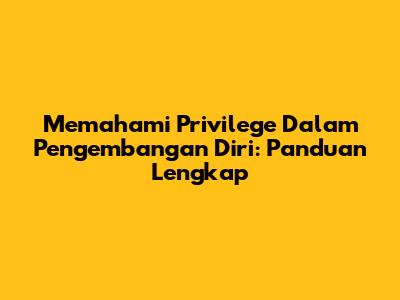 Memahami Privilege Dalam Pengembangan Diri: Panduan Lengkap