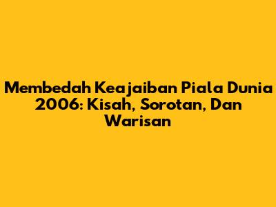 Membedah Keajaiban Piala Dunia 2006: Kisah, Sorotan, Dan Warisan