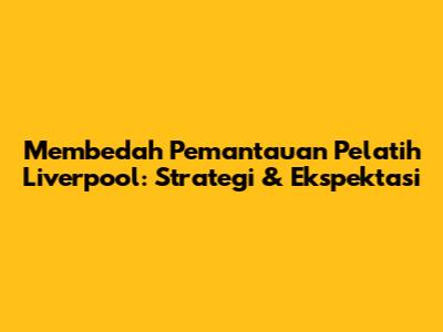 Membedah Pemantauan Pelatih Liverpool: Strategi & Ekspektasi