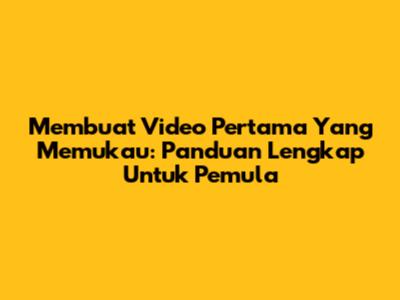 Membuat Video Pertama Yang Memukau: Panduan Lengkap Untuk Pemula