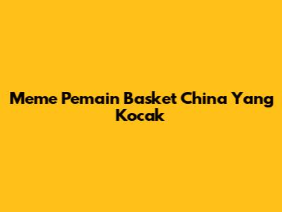 Meme Pemain Basket China Yang Kocak