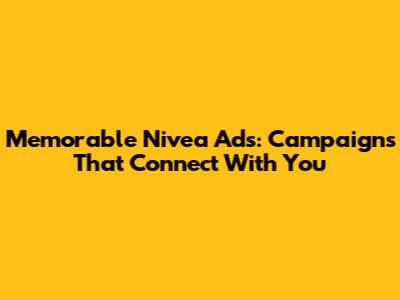 Memorable Nivea Ads: Campaigns That Connect With You