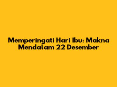 Memperingati Hari Ibu: Makna Mendalam 22 Desember