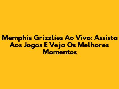 Memphis Grizzlies Ao Vivo: Assista Aos Jogos E Veja Os Melhores Momentos