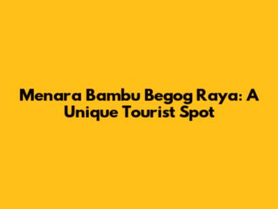 Menara Bambu Begog Raya: A Unique Tourist Spot