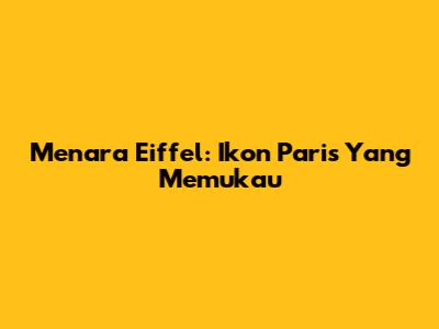 Menara Eiffel: Ikon Paris Yang Memukau