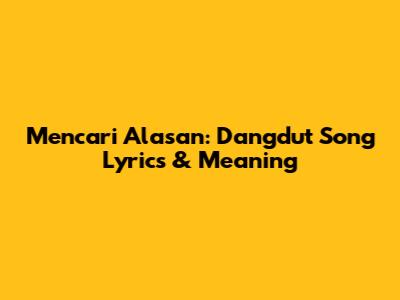 Mencari Alasan: Dangdut Song Lyrics & Meaning