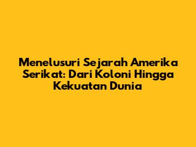 Menelusuri Sejarah Amerika Serikat: Dari Koloni Hingga Kekuatan Dunia