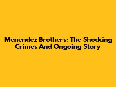 Menendez Brothers: The Shocking Crimes And Ongoing Story