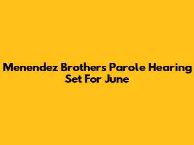 Menendez Brothers Parole Hearing Set For June