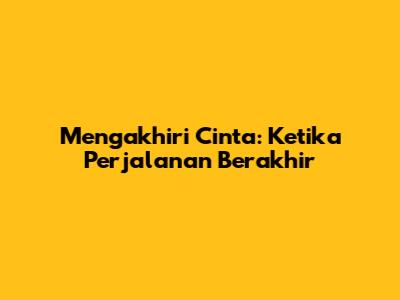 Mengakhiri Cinta: Ketika Perjalanan Berakhir