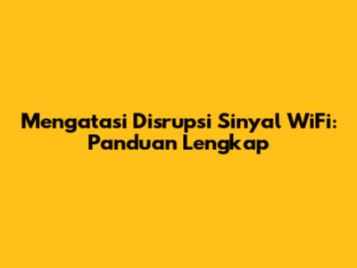 Mengatasi Disrupsi Sinyal WiFi: Panduan Lengkap
