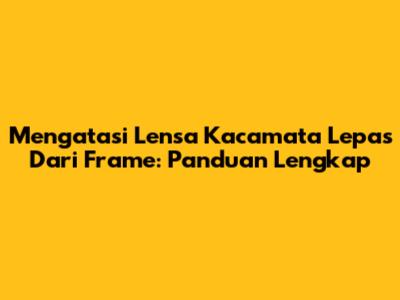 Mengatasi Lensa Kacamata Lepas Dari Frame: Panduan Lengkap