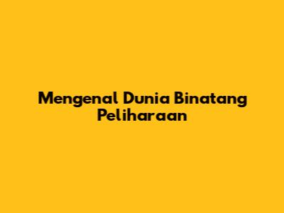 Mengenal Dunia Binatang Peliharaan