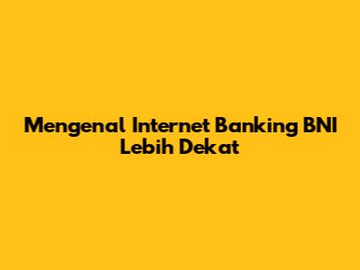 Mengenal Internet Banking BNI Lebih Dekat