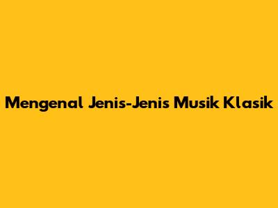 Mengenal Jenis-Jenis Musik Klasik