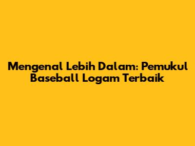 Mengenal Lebih Dalam: Pemukul Baseball Logam Terbaik