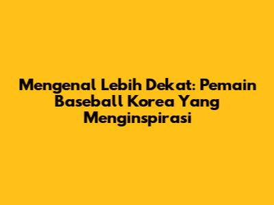 Mengenal Lebih Dekat: Pemain Baseball Korea Yang Menginspirasi