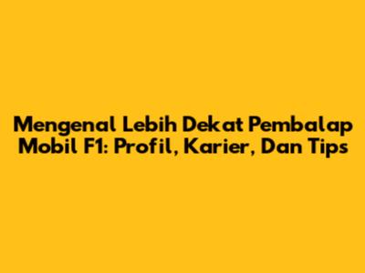 Mengenal Lebih Dekat Pembalap Mobil F1: Profil, Karier, Dan Tips