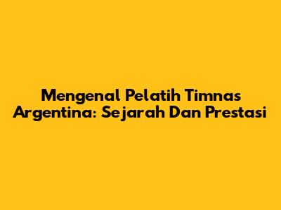 Mengenal Pelatih Timnas Argentina: Sejarah Dan Prestasi