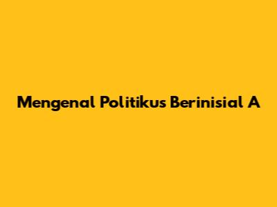 Mengenal Politikus Berinisial A