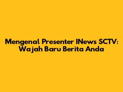 Mengenal Presenter INews SCTV: Wajah Baru Berita Anda
