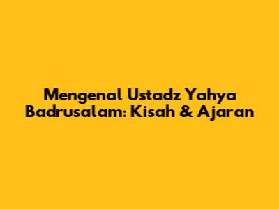 Mengenal Ustadz Yahya Badrusalam: Kisah & Ajaran