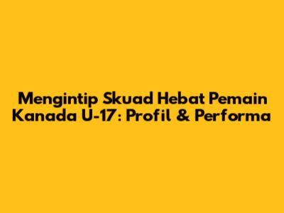 Mengintip Skuad Hebat Pemain Kanada U-17: Profil & Performa