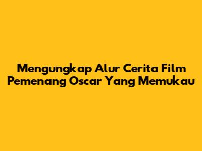 Mengungkap Alur Cerita Film Pemenang Oscar Yang Memukau