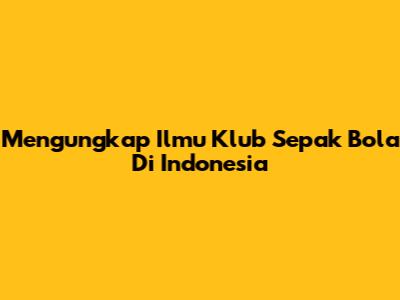 Mengungkap Ilmu Klub Sepak Bola Di Indonesia