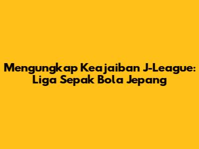 Mengungkap Keajaiban J-League: Liga Sepak Bola Jepang