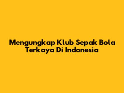 Mengungkap Klub Sepak Bola Terkaya Di Indonesia