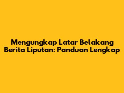 Mengungkap Latar Belakang Berita Liputan: Panduan Lengkap