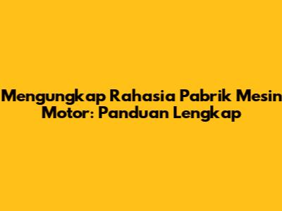 Mengungkap Rahasia Pabrik Mesin Motor: Panduan Lengkap