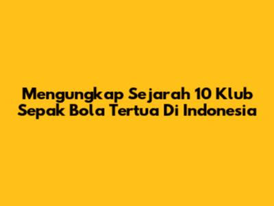 Mengungkap Sejarah 10 Klub Sepak Bola Tertua Di Indonesia