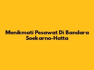 Menikmati Pesawat Di Bandara Soekarno-Hatta