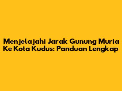 Menjelajahi Jarak Gunung Muria Ke Kota Kudus: Panduan Lengkap