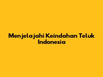 Menjelajahi Keindahan Teluk Indonesia