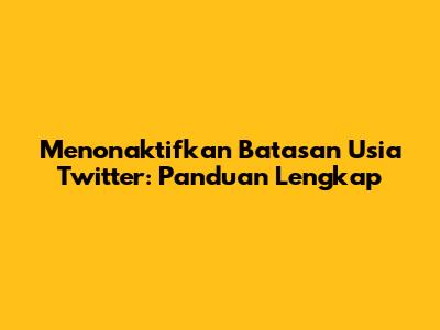Menonaktifkan Batasan Usia Twitter: Panduan Lengkap