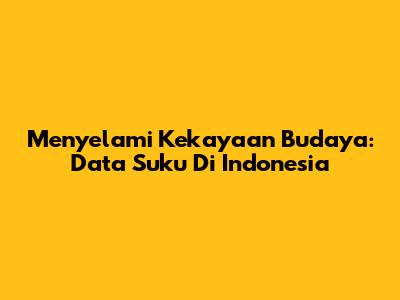 Menyelami Kekayaan Budaya: Data Suku Di Indonesia