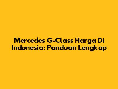Mercedes G-Class Harga Di Indonesia: Panduan Lengkap