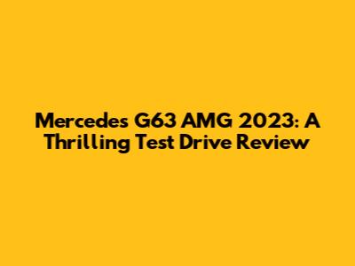 Mercedes G63 AMG 2023: A Thrilling Test Drive Review