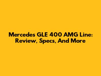 Mercedes GLE 400 AMG Line: Review, Specs, And More